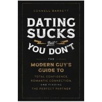 Dating Sucks, But You Don't: The Modern Guy's Guide to Total Confidence, Romantic Connection, and Finding the Perfect Partner - Connell Barrett