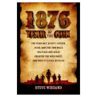 1876: Year of the Gun: The Year Bat, Wyatt, Custer, Jesse, and the Two Bills (Buffalo and Wild) Created the Wild West, and Why It's Still wit - Steve Wiegand