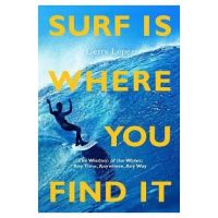 Surf Is Where You Find It: The Wisdom of Waves, Any Time, Anywhere, Any Way -