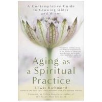 Aging as a Spiritual Practice: A Contemplative Guide to Growing Older and Wiser - Lewis Richmond