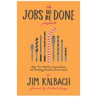 Jobs to Be Done Playbook: Align Your Markets, Organization, and Strategy Around Customer Needs - Jim Kalbach