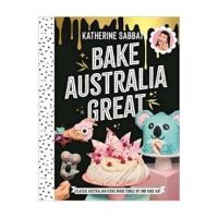 Bake Australia Great: Classic Australia Made Edible by One Kool Kat - Katherine Sabbath