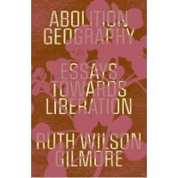 Abolition Geography: Essays Towards Liberation - Ruth Wilson Gilmore