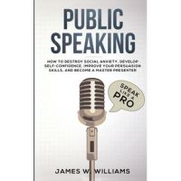 Public Speaking: Speak Like a Pro - How to Destroy Social Anxiety, Develop Self-Confidence, Improve Your Persuasion Skills, and Become - James W. Williams