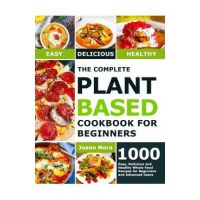 The Complete Plant Based Cookbook for Beginners: 1000 Easy, Delicious and Healthy Whole Food Recipes for Beginners and Advanced Users - Joann Mora