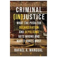 Criminal (In)Justice: What the Push for Decarceration and Depolicing Gets Wrong and Who It Hurts Most - Rafael A. Mangual