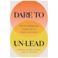 Dare to Un-Lead: The Art of Relational Leadership in a Fragmented World - Celine Schillinger