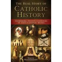 The Real Story of Catholic History: Answering Twenty Centuries of Anti-Catholic Myths - Steve Weidenkopf