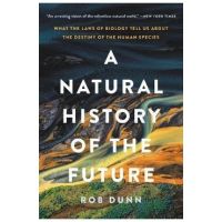 A Natural History of the Future: What the Laws of Biology Tell Us about the Destiny of the Human Species - Rob Dunn