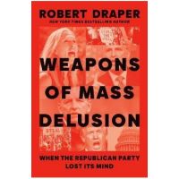 Weapons of Mass Delusion: When the Republican Party Lost Its Mind - Robert Draper