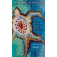 A Short History of the Blockade: Giant Beavers, Diplomacy, and Regeneration in Nishnaabewin - Leanne Betasamosake Simpson