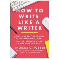 How to Write Like a Writer: A Sharp and Subversive Guide to Ignoring Inhibitions, Inviting Inspiration, and Finding Your True Voice - Thomas C. Foster