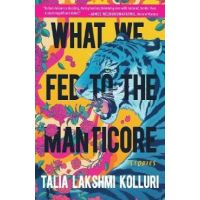 What We Fed to the Manticore - Talia Lakshmi Kolluri