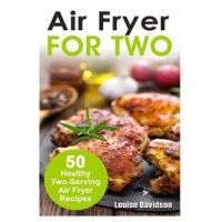 Air Fryer for Two: 50 Healthy Two-Serving Air Fryer Recipes - Louise Davidson