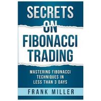 Secrets on Fibonacci Trading: Mastering Fibonacci Techniques In Less Than 3 Days - Frank Miller
