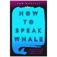 How to Speak Whale: A Voyage Into the Future of Animal Communication - Tom Mustill