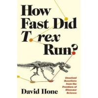 How Fast Did T. Rex Run?: Unsolved Questions from the Frontiers of Dinosaur Science - David Hone