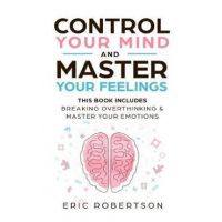 Control Your Mind and Master Your Feelings: This Book Includes - Break Overthinking & Master Your Emotions - Eric Robertson