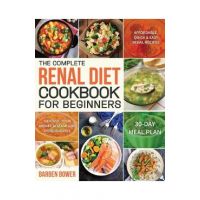The Complete Renal Diet Cookbook for Beginners: Affordable, Quick & Easy Renal Recipes Control Your Kidney Disease and Avoid Dialysis 30-Day Meal Plan - Barben Bower