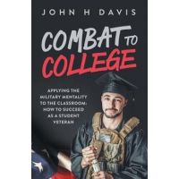 Combat To College: Applying the Military Mentality to the Classroom: How to Succeed as a Student Veteran - John H. Davis