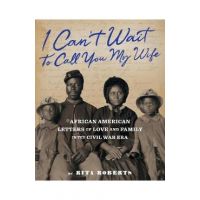 I Can't Wait to Call You My Wife: African American Letters of Love, Marriage, and Family in the Civil War Era - Rita Roberts