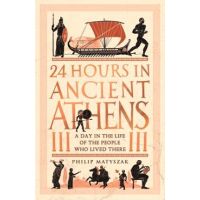 24 Hours in Ancient Athens: A Day in the Life of the People Who Lived There - Philip Matyszak