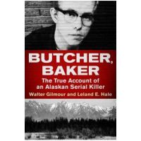 Butcher, Baker: The True Account of an Alaskan Serial Killer - Walter Gilmour