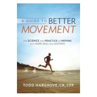 A Guide to Better Movement: The Science and Practice of Moving with More Skill and Less Pain - Todd Hargrove