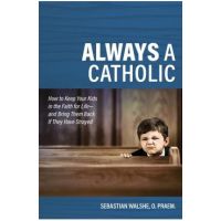 Always a Catholic: How to Keep Your Kids in the Faith for Life- And Bring Them Back If They Have Strayed - Father Sebastian Walshe