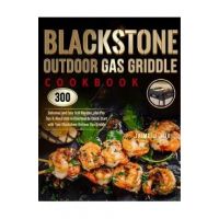 Blackstone Outdoor Gas Griddle Cookbook: 300 Delicious and Easy Grill Recipes, plus Pro Tips & Illustrated Instructions to Quick-Start with Your Black - Jaime J. Wike