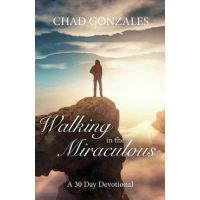 Walking in the Miraculous: a thirty day devotional - Chad W. Gonzales
