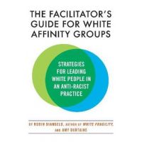 The Facilitator's Guide for White Affinity Groups: Strategies for Leading White People in an Anti-Racist Practice - Robin Diangelo