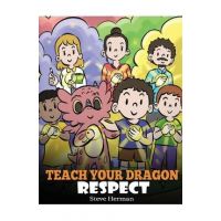 Teach Your Dragon Respect: A Story About Being Respectful - Steve Herman