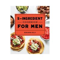 The 5-Ingredient Cookbook for Men: 115 Recipes for Men with Big Appetites and Little Time - Benjamin Kelly