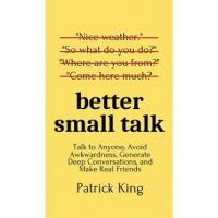 Better Small Talk: Talk to Anyone, Avoid Awkwardness, Generate Deep Conversations, and Make Real Friends - Patrick King
