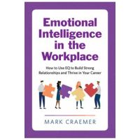Emotional Intelligence in the Workplace: How to Use Eq to Build Strong Relationships and Thrive in Your Career - Mark Craemer