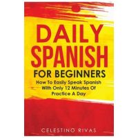 Daily Spanish For Beginners: How To Easily Speak Spanish With Only 12 Minutes Of Practice A Day - Celestino Rivas