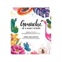 Gouache in 4 Easy Steps: A Beginner's Guide to Creating Beautiful Paintings in No Time - Anna Koliadych