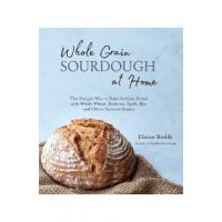 Whole Grain Sourdough at Home: The Simple Way to Bake Artisan Bread with Whole Wheat, Einkorn, Spelt, Rye and Other Ancient Grains - Elaine Boddy