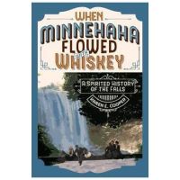 When Minnehaha Flowed with Whiskey: A Spirited History of the Falls - Karen E. Cooper