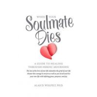 When Your Soulmate Dies: A Guide to Healing Through Heroic Mourning - Alan D. Wolfelt