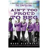 Ain't Too Proud to Beg: The Troubled Lives and Enduring Soul of the Temptations - Mark Ribowsky