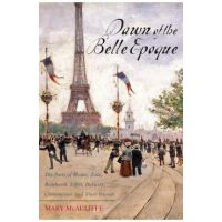 Dawn of the Belle Epoque: The Paris of Monet, Zola, Bernhardt, Eiffel, Debussy, Clemenceau, and Their Friends - Mary Mcauliffe