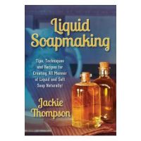 Liquid Soapmaking: Tips, Techniques and Recipes for Creating All Manner of Liquid and Soft Soap Naturally! - Jackie Thompson