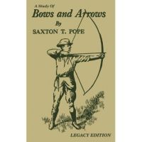 A Study Of Bows And Arrows (Legacy Edition): Traditional Archery Methods, Equipment Crafting, And Comparison Of Ancient Native American Bows - Saxton T. Pope