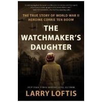 The Watchmaker's Daughter: The True Story of World War II Heroine Corrie Ten Boom - Larry Loftis