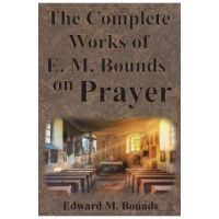 The Complete Works of E.M. Bounds on Prayer: Including: POWER, PURPOSE, PRAYING MEN, POSSIBILITIES, REALITY, ESSENTIALS, NECESSITY, WEAPON - Edward M. Bounds