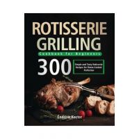 Rotisserie Grilling Cookbook for Beginners: 300 Simple and Tasty Rotisserie Recipes for Flame-Cooked Perfection - Endrow Koster