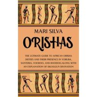 Orishas: The Ultimate Guide to African Orisha Deities and Their Presence in Yoruba, Santeria, Voodoo, and Hoodoo, Along with an - Mari Silva