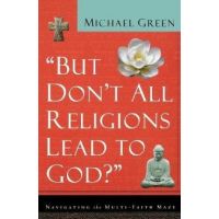 But Don't All Religions Lead to God?: Navigating the Multi-Faith Maze - Michael Green